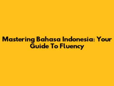 Mastering Bahasa Indonesia: Your Guide To Fluency