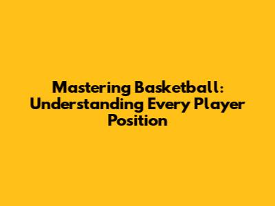 Mastering Basketball: Understanding Every Player Position