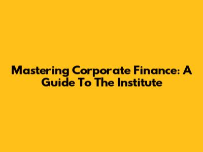Mastering Corporate Finance: A Guide To The Institute