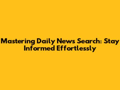 Mastering Daily News Search: Stay Informed Effortlessly