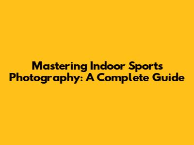 Mastering Indoor Sports Photography: A Complete Guide