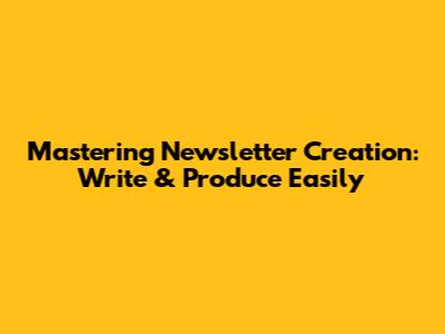 Mastering Newsletter Creation: Write & Produce Easily