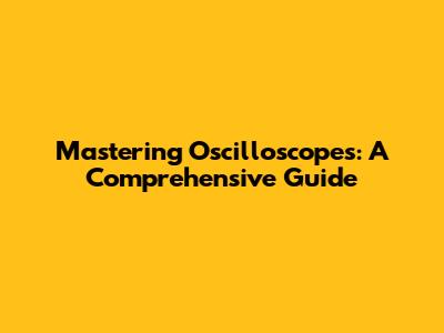 Mastering Oscilloscopes: A Comprehensive Guide