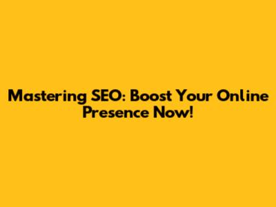Mastering SEO: Boost Your Online Presence Now!