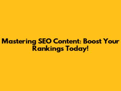 Mastering SEO Content: Boost Your Rankings Today!