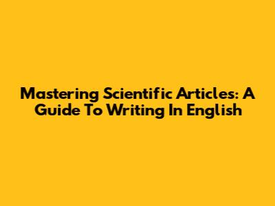 Mastering Scientific Articles: A Guide To Writing In English