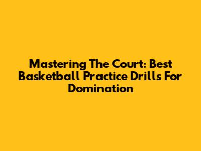 Mastering The Court: Best Basketball Practice Drills For Domination