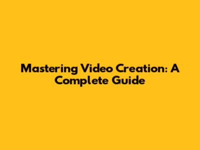 Mastering Video Creation: A Complete Guide