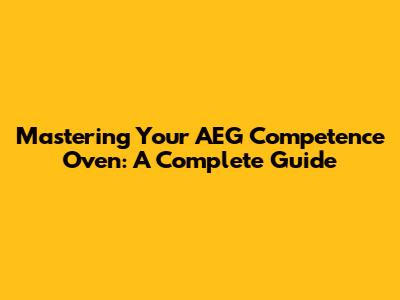 Mastering Your AEG Competence Oven: A Complete Guide