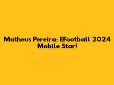 Matheus Pereira: EFootball 2024 Mobile Star!