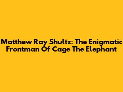 Matthew Ray Shultz: The Enigmatic Frontman Of Cage The Elephant