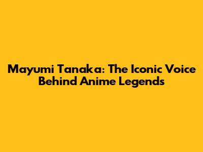 Mayumi Tanaka: The Iconic Voice Behind Anime Legends