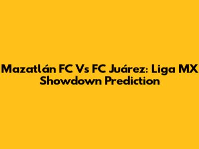 Mazatlán FC Vs FC Juárez: Liga MX Showdown Prediction