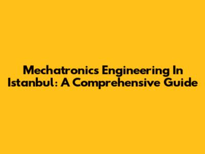 Mechatronics Engineering In Istanbul: A Comprehensive Guide