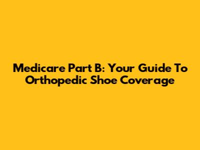 Medicare Part B: Your Guide To Orthopedic Shoe Coverage