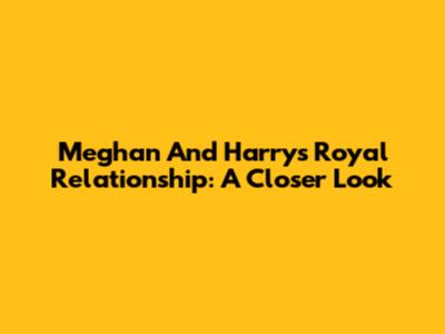 Meghan And Harry's Royal Relationship: A Closer Look