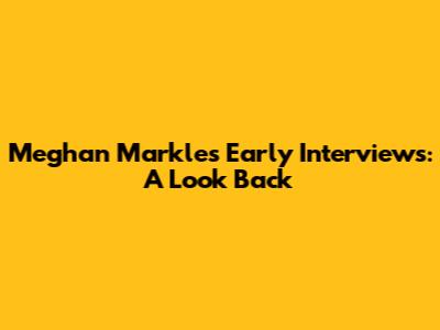 Meghan Markle's Early Interviews: A Look Back