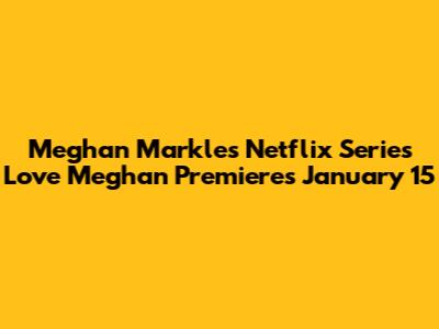Meghan Markle's Netflix Series 'Love Meghan' Premieres January 15