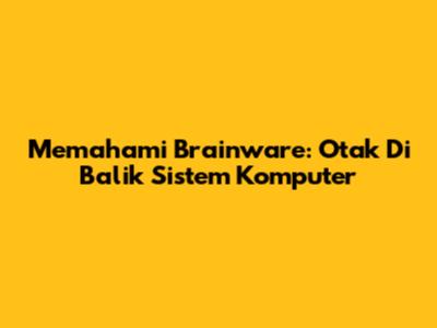 Memahami Brainware: Otak Di Balik Sistem Komputer
