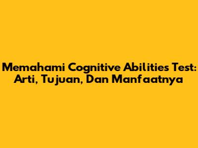 Memahami Cognitive Abilities Test: Arti, Tujuan, Dan Manfaatnya