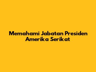 Memahami Jabatan Presiden Amerika Serikat