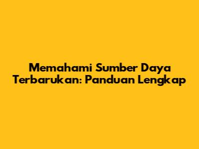 Memahami Sumber Daya Terbarukan: Panduan Lengkap