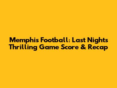Memphis Football: Last Night's Thrilling Game Score & Recap