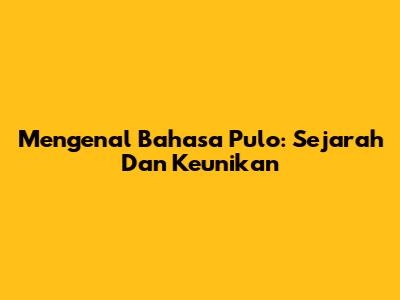 Mengenal Bahasa Pulo: Sejarah Dan Keunikan