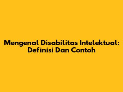Mengenal Disabilitas Intelektual: Definisi Dan Contoh