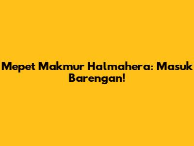 Mepet Makmur Halmahera: Masuk Barengan!