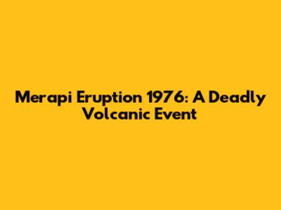 Merapi Eruption 1976: A Deadly Volcanic Event