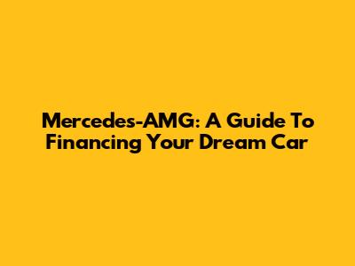 Mercedes-AMG: A Guide To Financing Your Dream Car
