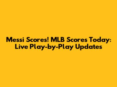 Messi Scores! MLB Scores Today: Live Play-by-Play Updates