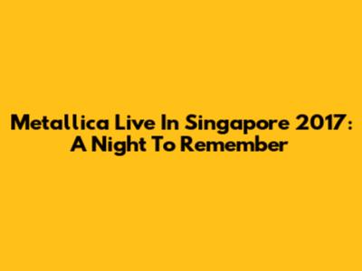 Metallica Live In Singapore 2017: A Night To Remember