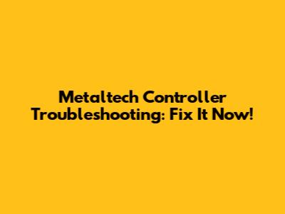Metaltech Controller Troubleshooting: Fix It Now!