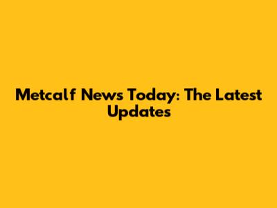 Metcalf News Today: The Latest Updates