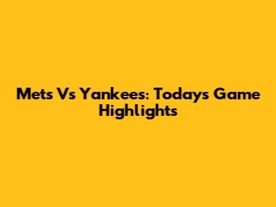 Mets Vs Yankees: Today's Game Highlights