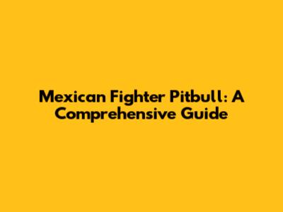 Mexican Fighter Pitbull: A Comprehensive Guide