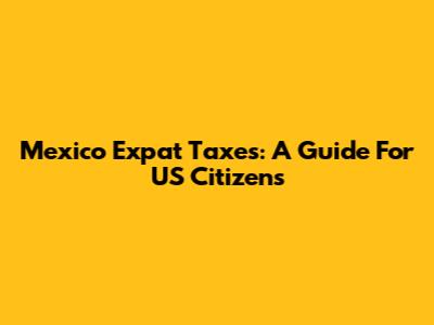 Mexico Expat Taxes: A Guide For US Citizens