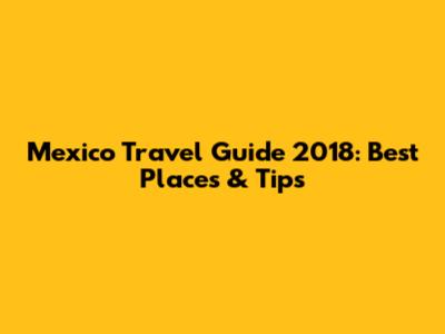 Mexico Travel Guide 2018: Best Places & Tips