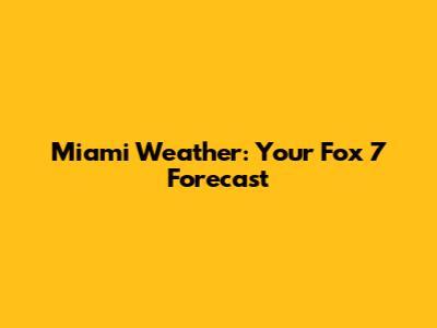 Miami Weather: Your Fox 7 Forecast