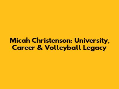 Micah Christenson: University, Career & Volleyball Legacy