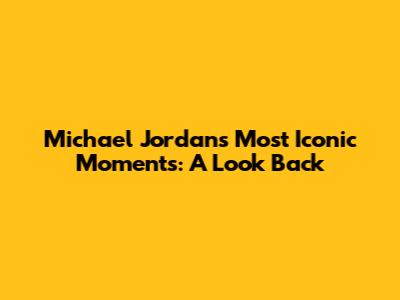 Michael Jordan's Most Iconic Moments: A Look Back