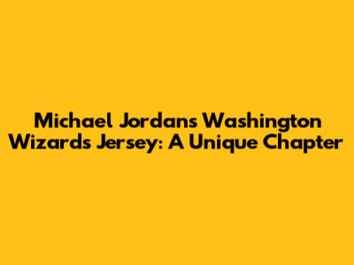 Michael Jordan's Washington Wizards Jersey: A Unique Chapter