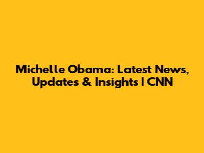 Michelle Obama: Latest News, Updates & Insights | CNN