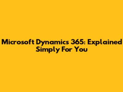 Microsoft Dynamics 365: Explained Simply For You