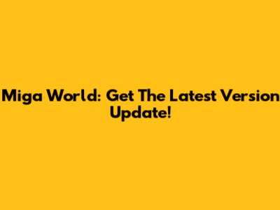 Miga World: Get The Latest Version Update!