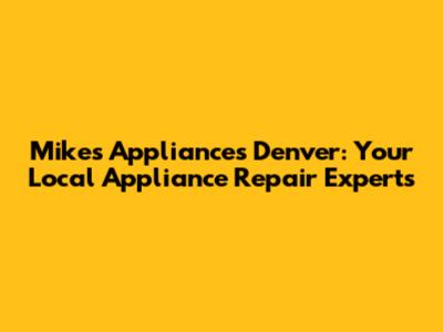 Mike's Appliances Denver: Your Local Appliance Repair Experts