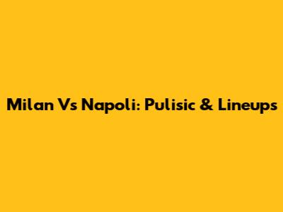 Milan Vs Napoli: Pulisic & Lineups