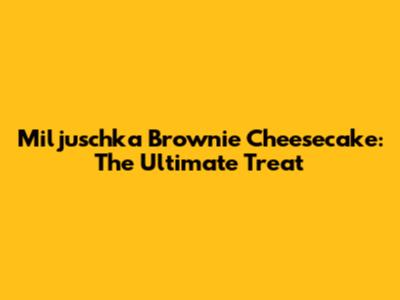 Miljuschka Brownie Cheesecake: The Ultimate Treat